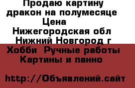 Продаю картину “дракон на полумесяце“. › Цена ­ 500 - Нижегородская обл., Нижний Новгород г. Хобби. Ручные работы » Картины и панно   